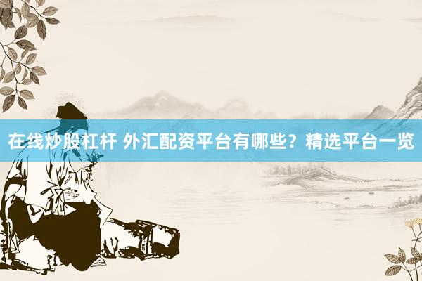 在线炒股杠杆 外汇配资平台有哪些？精选平台一览