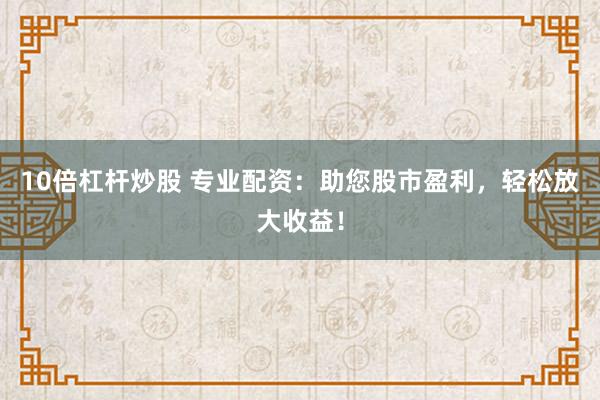 10倍杠杆炒股 专业配资：助您股市盈利，轻松放大收益！