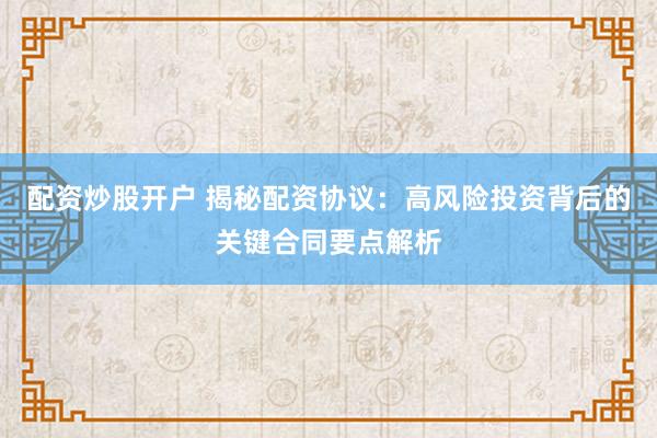 配资炒股开户 揭秘配资协议：高风险投资背后的关键合同要点解析