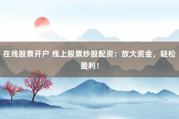 在线股票开户 线上股票炒股配资：放大资金，轻松盈利！