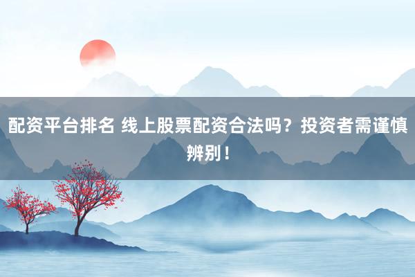 配资平台排名 线上股票配资合法吗？投资者需谨慎辨别！