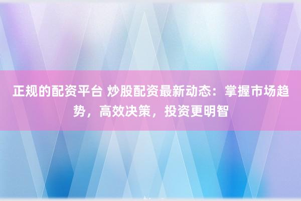 正规的配资平台 炒股配资最新动态：掌握市场趋势，高效决策，投资更明智