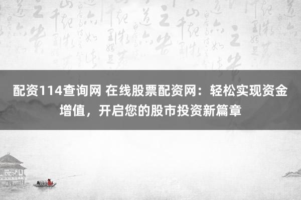 配资114查询网 在线股票配资网：轻松实现资金增值，开启您的股市投资新篇章