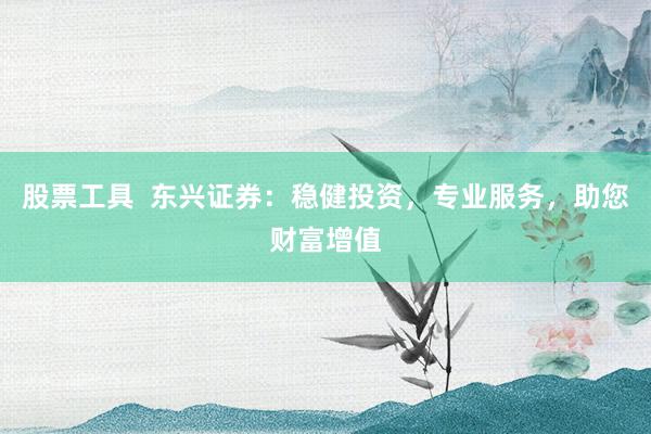 股票工具  东兴证券：稳健投资，专业服务，助您财富增值