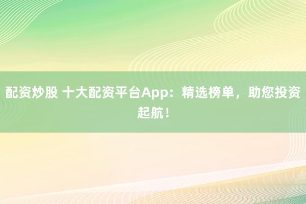 配资炒股 十大配资平台App：精选榜单，助您投资起航！