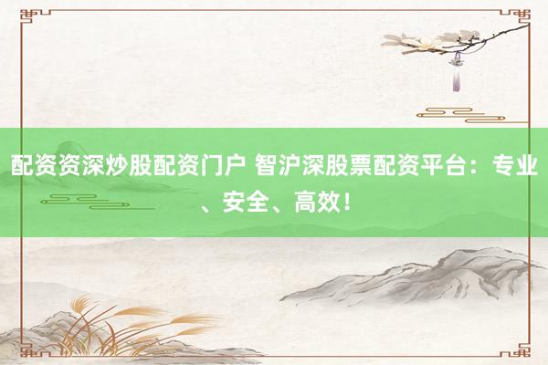 配资资深炒股配资门户 智沪深股票配资平台：专业、安全、高效！