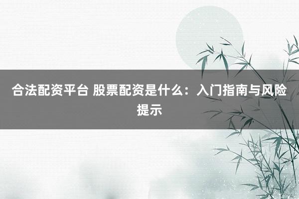 合法配资平台 股票配资是什么：入门指南与风险提示