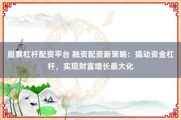 股票杠杆配资平台 融资配资新策略：撬动资金杠杆，实现财富增长最大化