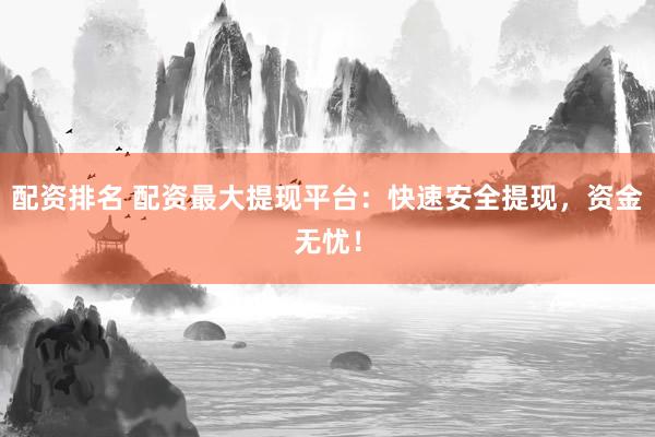 配资排名 配资最大提现平台：快速安全提现，资金无忧！