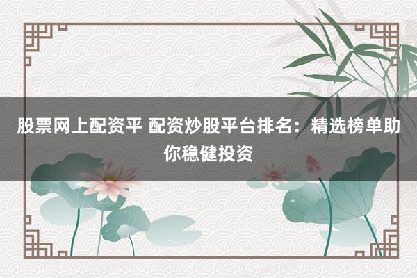 股票网上配资平 配资炒股平台排名：精选榜单助你稳健投资