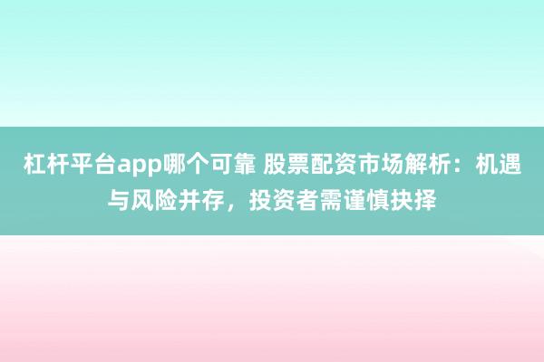 杠杆平台app哪个可靠 股票配资市场解析：机遇与风险并存，投资者需谨慎抉择
