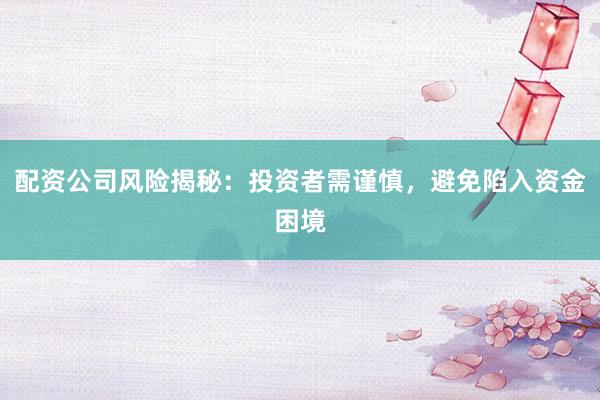 配资公司风险揭秘：投资者需谨慎，避免陷入资金困境