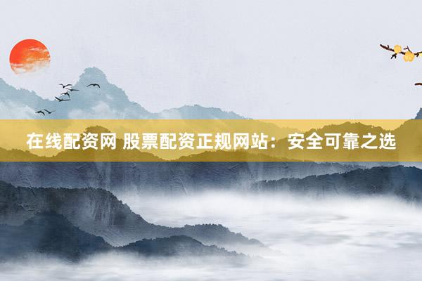 在线配资网 股票配资正规网站：安全可靠之选