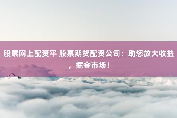 股票网上配资平 股票期货配资公司：助您放大收益，掘金市场！