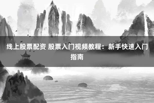 线上股票配资 股票入门视频教程：新手快速入门指南