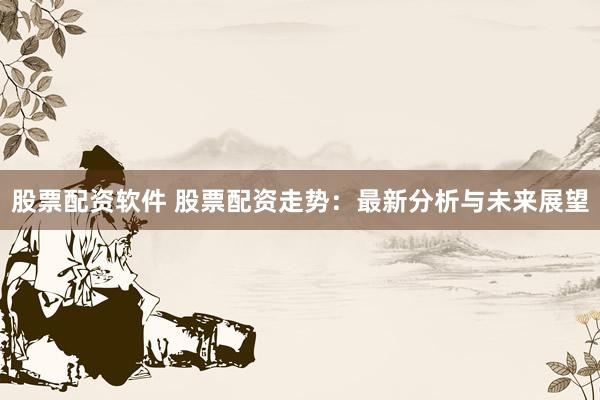 股票配资软件 股票配资走势：最新分析与未来展望