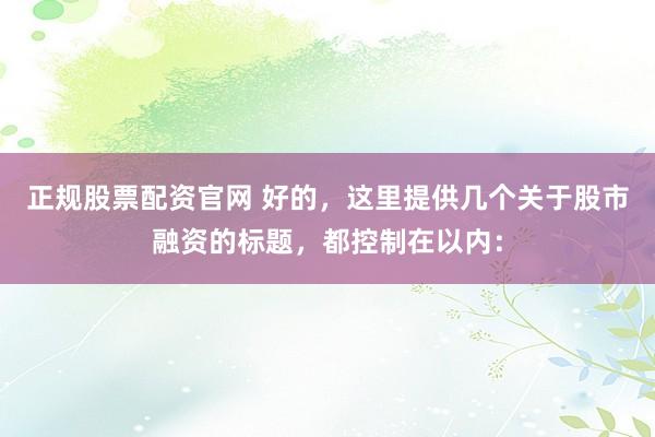 正规股票配资官网 好的，这里提供几个关于股市融资的标题，都控制在以内：