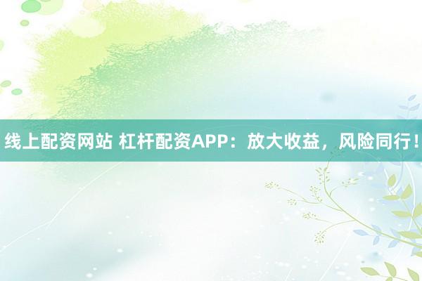 线上配资网站 杠杆配资APP：放大收益，风险同行！