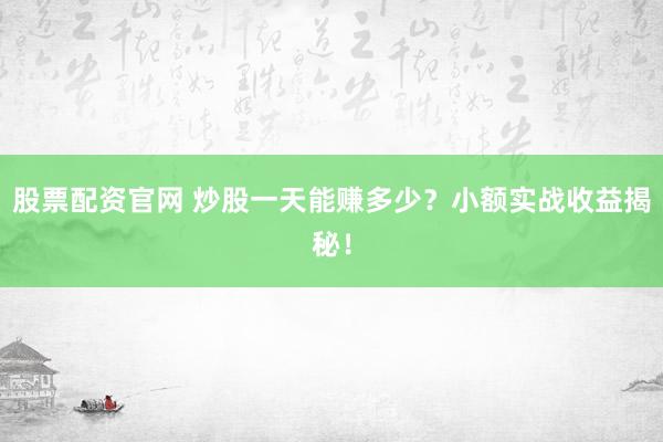 股票配资官网 炒股一天能赚多少？小额实战收益揭秘！