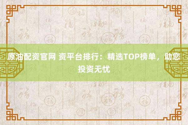 原油配资官网 资平台排行：精选TOP榜单，助您投资无忧
