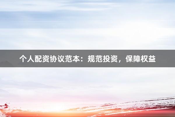 个人配资协议范本：规范投资，保障权益