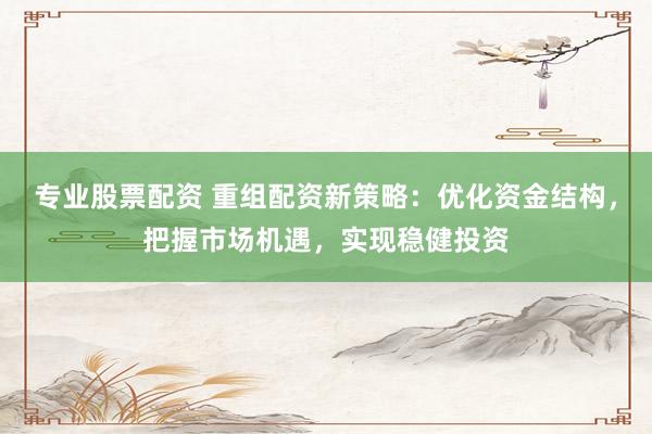 专业股票配资 重组配资新策略：优化资金结构，把握市场机遇，实现稳健投资