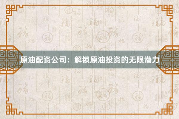 原油配资公司：解锁原油投资的无限潜力