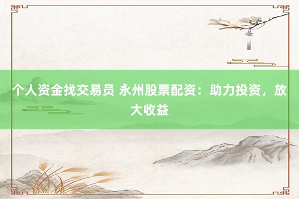 个人资金找交易员 永州股票配资：助力投资，放大收益