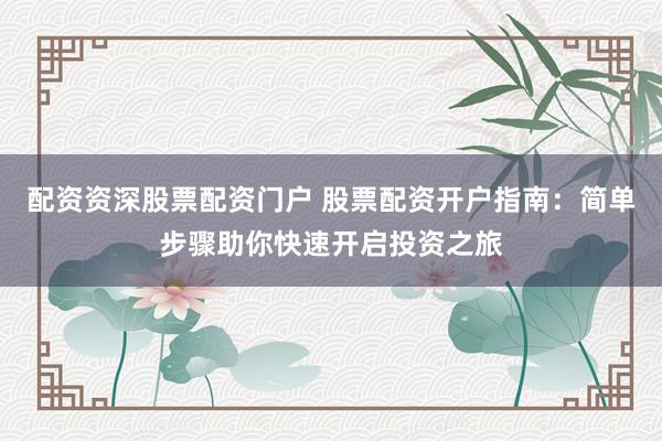 配资资深股票配资门户 股票配资开户指南：简单步骤助你快速开启投资之旅