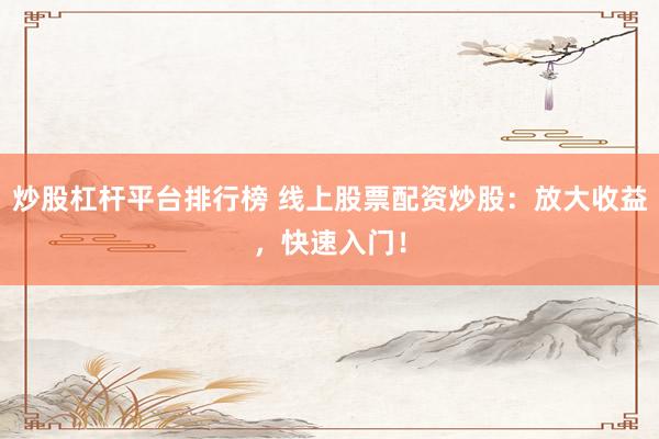 炒股杠杆平台排行榜 线上股票配资炒股：放大收益，快速入门！