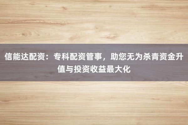 信能达配资：专科配资管事，助您无为杀青资金升值与投资收益最大化