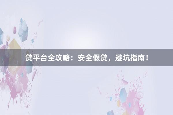 贷平台全攻略：安全假贷，避坑指南！