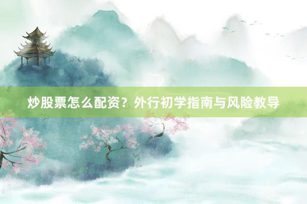 炒股票怎么配资？外行初学指南与风险教导