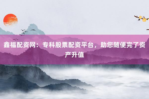 鑫福配资网：专科股票配资平台，助您随便完了资产升值
