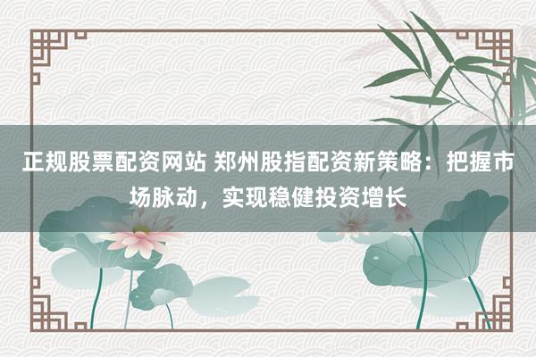 正规股票配资网站 郑州股指配资新策略：把握市场脉动，实现稳健投资增长