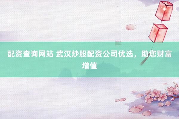 配资查询网站 武汉炒股配资公司优选，助您财富增值