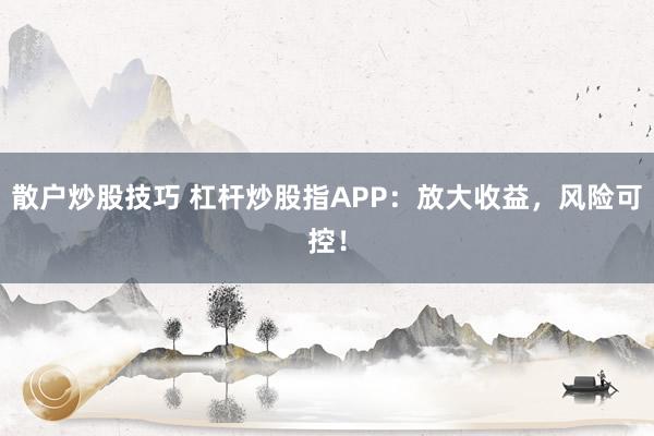 散户炒股技巧 杠杆炒股指APP：放大收益，风险可控！