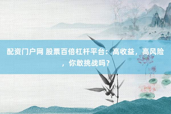 配资门户网 股票百倍杠杆平台：高收益，高风险，你敢挑战吗？