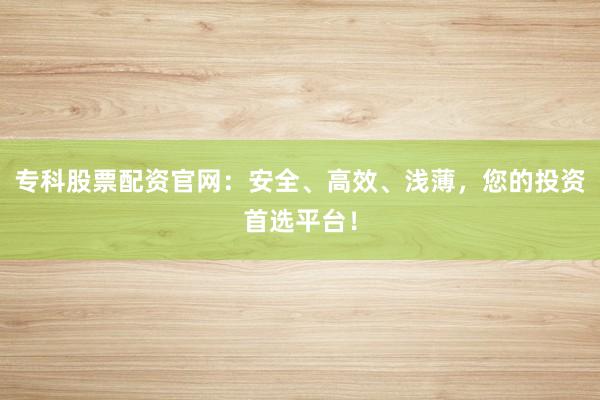 专科股票配资官网：安全、高效、浅薄，您的投资首选平台！