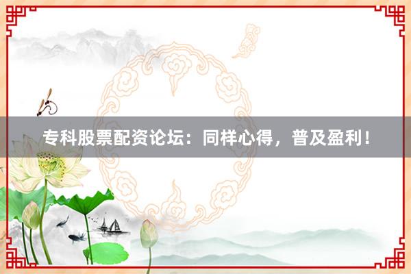 专科股票配资论坛：同样心得，普及盈利！