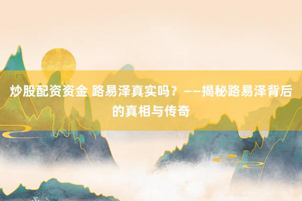 炒股配资资金 路易泽真实吗？——揭秘路易泽背后的真相与传奇