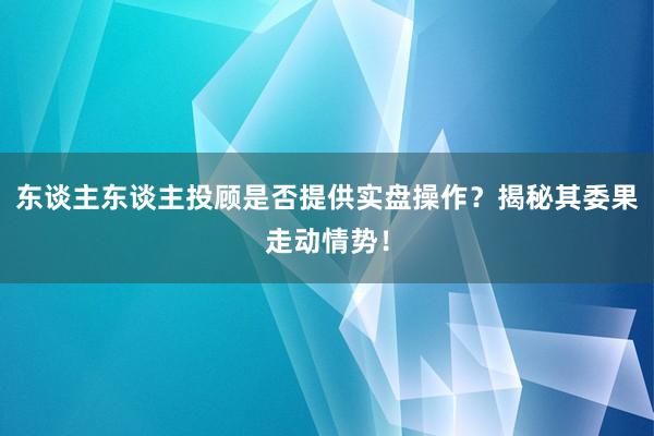 东谈主东谈主投顾是否提供实盘操作？揭秘其委果走动情势！