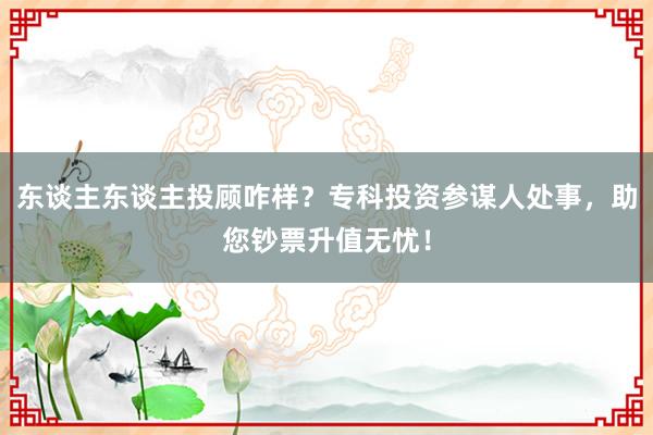 东谈主东谈主投顾咋样？专科投资参谋人处事，助您钞票升值无忧！