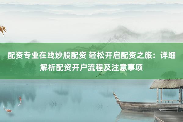 配资专业在线炒股配资 轻松开启配资之旅：详细解析配资开户流程及注意事项