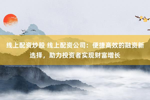 线上配资炒股 线上配资公司：便捷高效的融资新选择，助力投资者实现财富增长
