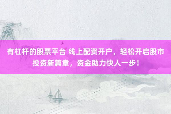 有杠杆的股票平台 线上配资开户，轻松开启股市投资新篇章，资金助力快人一步！