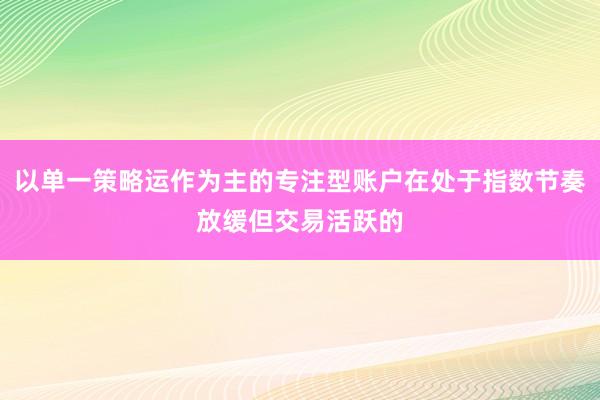 以单一策略运作为主的专注型账户在处于指数节奏放缓但交易活跃的