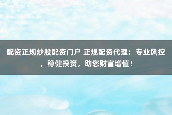 配资正规炒股配资门户 正规配资代理：专业风控，稳健投资，助您财富增值！