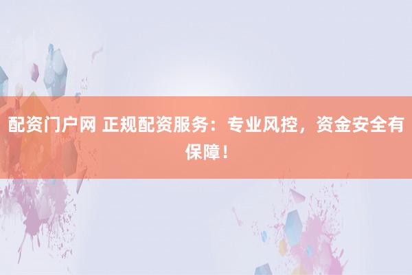 配资门户网 正规配资服务：专业风控，资金安全有保障！