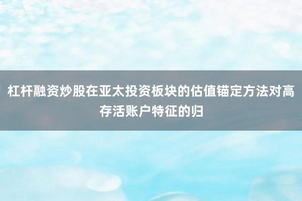 杠杆融资炒股在亚太投资板块的估值锚定方法对高存活账户特征的归